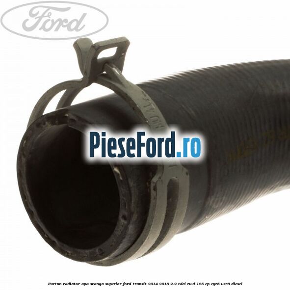 Furtun radiator apa stanga superior Ford Transit 2014-2018 2.2 TDCi RWD 125 cp CYR5, USR6 diesel
