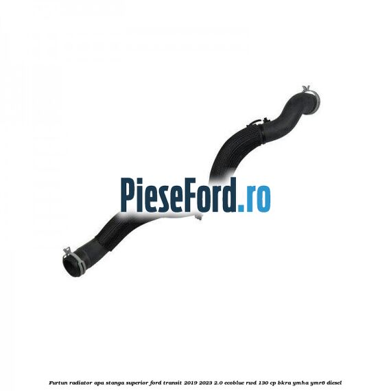 Furtun radiator apa stanga superior Ford Transit 2019-2023 2.0 EcoBlue RWD 130 cp BKRA, YMHA, YMR6 diesel