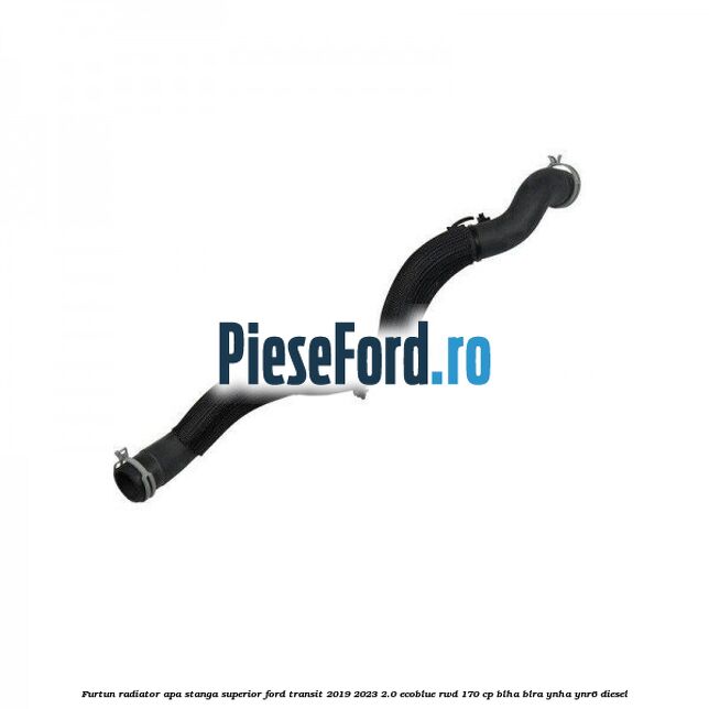 Furtun radiator apa stanga superior Ford Transit 2019-2023 2.0 EcoBlue RWD 170 cp BLHA, BLRA, YNHA, YNR6 diesel