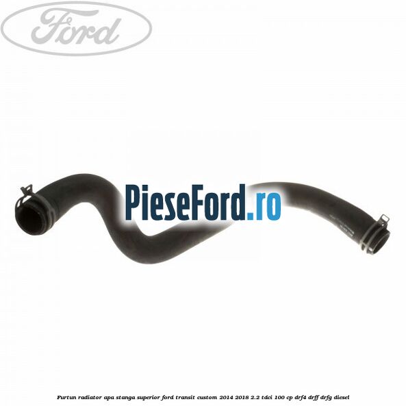 Furtun radiator apa stanga superior Ford Transit Custom 2014-2018 2.2 TDCi 100 cp DRF4, DRFF, DRFG diesel