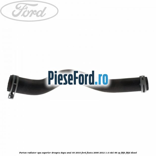 Furtun radiator apa superior, dreapta dupa anul 03/2010 Ford Fiesta 2008-2012 1.4 TDCi 68 cp F6JB, F6JD diesel