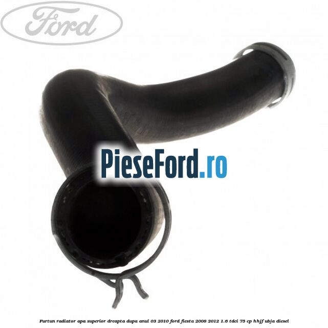 Furtun radiator apa superior, dreapta dupa anul 03/2010 Ford Fiesta 2008-2012 1.6 TDCi 75 cp HHJF, UBJA diesel