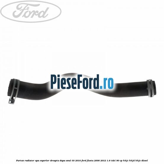 Furtun radiator apa superior, dreapta dupa anul 03/2010 Ford Fiesta 2008-2012 1.6 TDCi 90 cp HHJC, HHJD, HHJE diesel