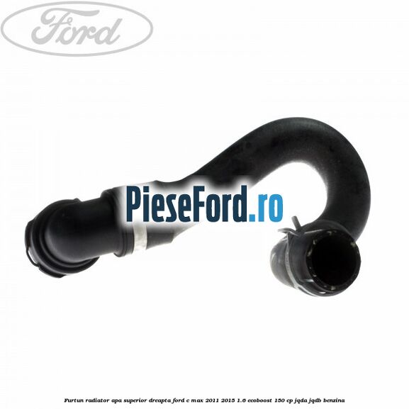 Furtun radiator apa superior, dreapta Ford C-Max 2011-2015 1.6 EcoBoost 150 cp JQDA, JQDB benzina