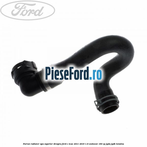 Furtun radiator apa superior, dreapta Ford C-Max 2011-2015 1.6 EcoBoost 150 cp JQDA, JQDB benzina