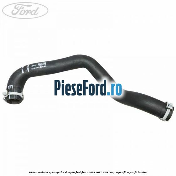 Furtun radiator apa superior, dreapta Ford Fiesta 2013-2017 1.25 60 cp STJA, STJB, STJC, STJD benzina