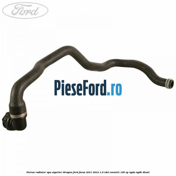 Furtun radiator apa superior dreapta Ford Focus 2011-2014 1.6 TDCi ECOnetic 105 cp NGDA, NGDB diesel