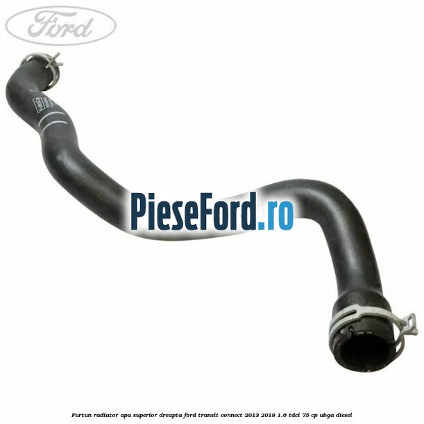 Furtun radiator apa superior dreapta Ford Transit Connect 2013-2018 1.6 TDCi 75 cp UBGA diesel