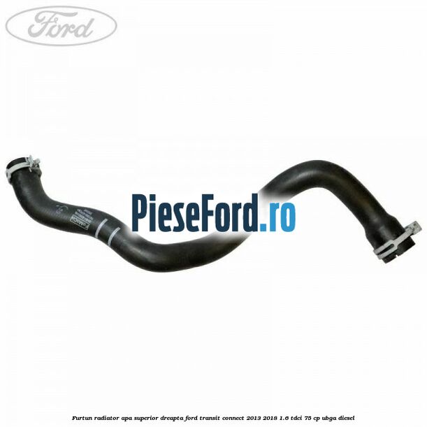 Furtun radiator apa superior dreapta Ford Transit Connect 2013-2018 1.6 TDCi 75 cp UBGA diesel
