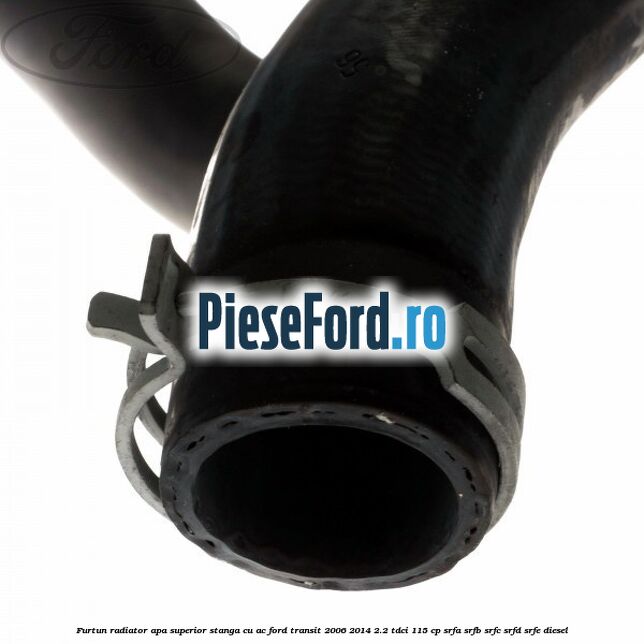 Furtun radiator apa superior, stanga cu AC Ford Transit 2006-2014 2.2 TDCi 115 cp SRFA, SRFB, SRFC, SRFD, SRFE diesel