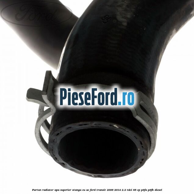 Furtun radiator apa superior, stanga cu AC Ford Transit 2006-2014 2.2 TDCi 85 cp P8FA, P8FB diesel