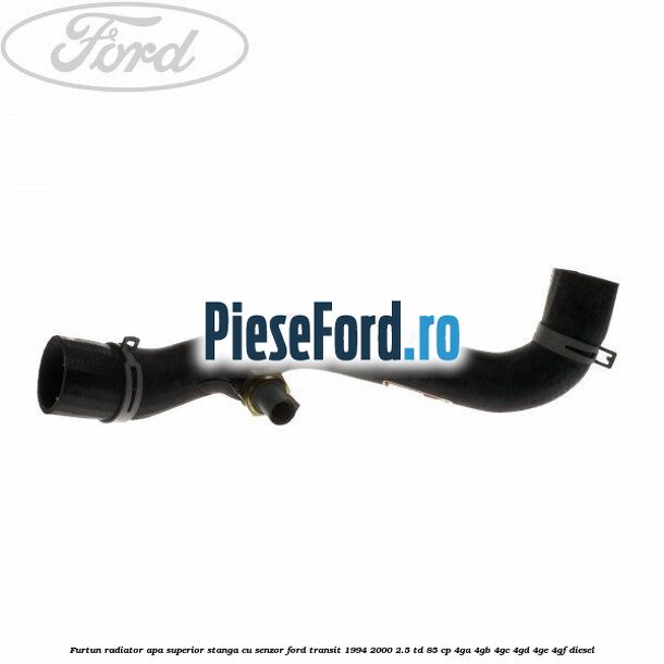 Furtun radiator apa superior, stanga cu senzor Ford Transit 1994-2000 2.5 TD 85 cp 4GA, 4GB, 4GC, 4GD, 4GE, 4GF diesel