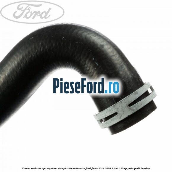 Furtun radiator apa superior, stanga cutie automata Ford Focus 2014-2018 1.6 Ti 125 cp PNDA, PNDD benzina