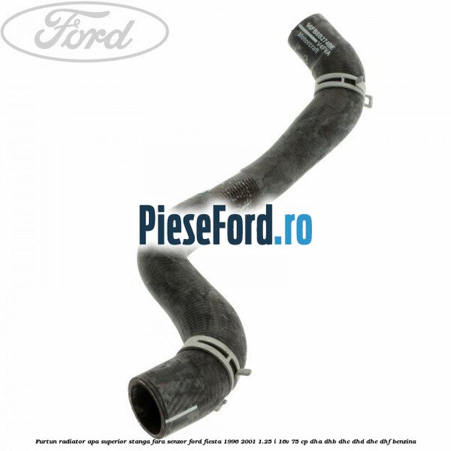 Furtun radiator apa superior, stanga fara senzor Ford Fiesta 1996-2001 1.25 i 16V 75 cp DHA, DHB, DHC, DHD, DHE, DHF benzina