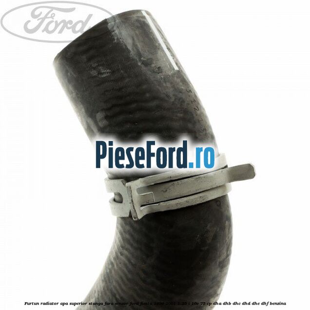 Furtun radiator apa superior, stanga fara senzor Ford Fiesta 1996-2001 1.25 i 16V 75 cp DHA, DHB, DHC, DHD, DHE, DHF benzina