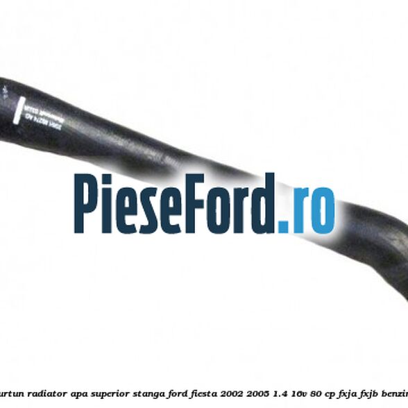 Furtun radiator apa superior stanga Ford Fiesta 2002-2005 1.4 16V 80 cp FXJA, FXJB benzina