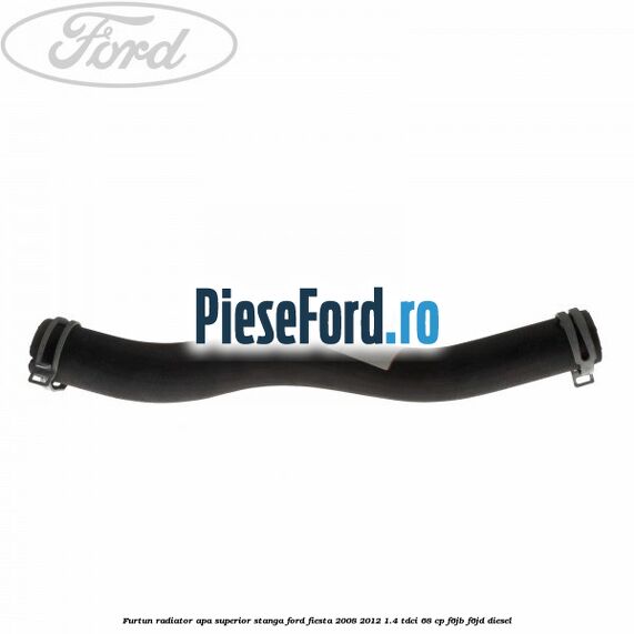 Furtun radiator apa superior, stanga Ford Fiesta 2008-2012 1.4 TDCi 68 cp F6JB, F6JD diesel