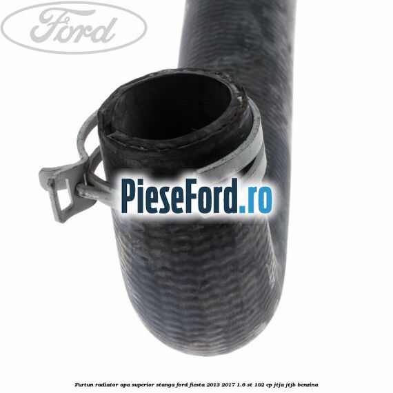 Furtun radiator apa superior, stanga Ford Fiesta 2013-2017 1.6 ST 182 cp JTJA, JTJB benzina