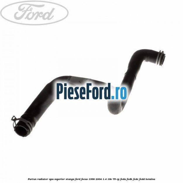 Furtun radiator apa superior, stanga Ford Focus 1998-2004 1.4 16V 75 cp FXDA, FXDB, FXDC, FXDD benzina