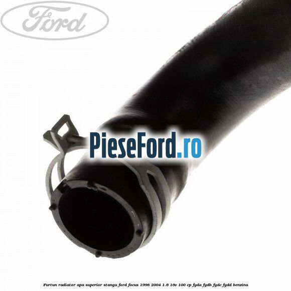 Furtun radiator apa superior, stanga Ford Focus 1998-2004 1.6 16V 100 cp FYDA, FYDB, FYDC, FYDD benzina