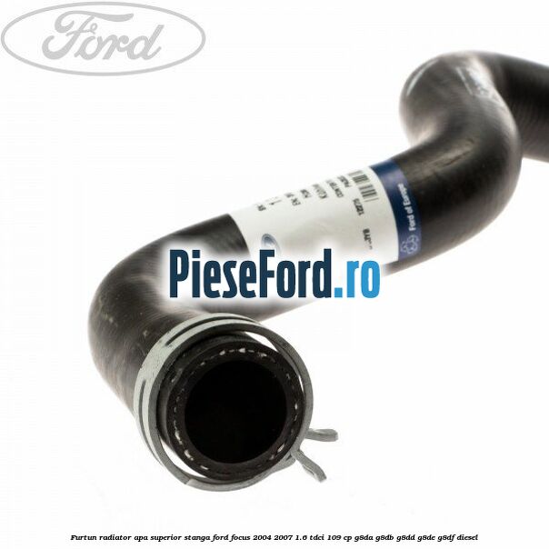 Furtun radiator apa superior, stanga Ford Focus 2004-2007 1.6 TDCi 109 cp G8DA, G8DB, G8DD, G8DE, G8DF diesel