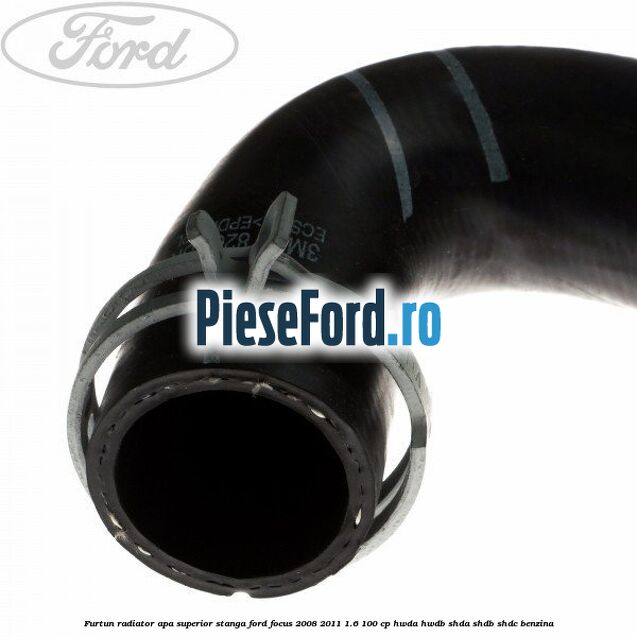 Furtun radiator apa superior, stanga Ford Focus 2008-2011 1.6 100 cp HWDA, HWDB, SHDA, SHDB, SHDC benzina