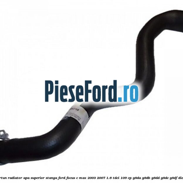 Furtun radiator apa superior, stanga Ford Focus C-Max 2003-2007 1.6 TDCi 109 cp G8DA, G8DB, G8DD, G8DE, G8DF diesel