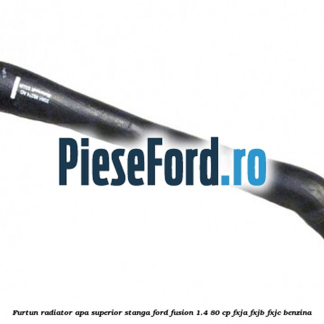 Furtun radiator apa superior stanga Ford Fusion 1.4 80 cp Furtun radiator apa superior stanga Ford Fusion 1.4 80 cp FXJA, FXJB, FXJC benzina