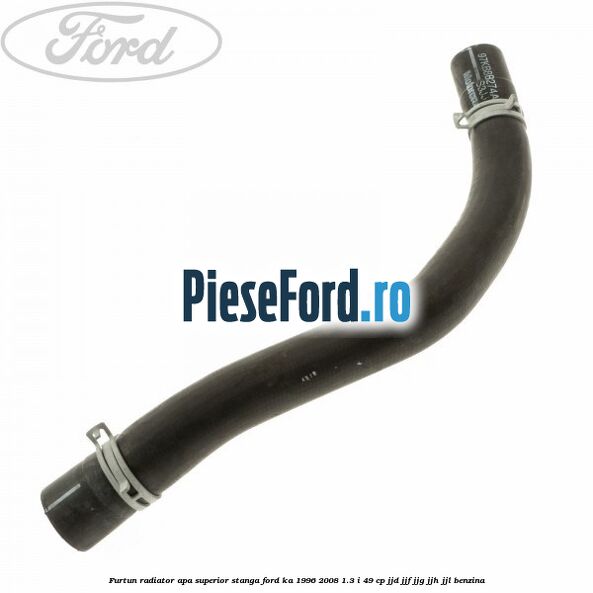 Furtun radiator apa superior, stanga Ford Ka 1996-2008 1.3 i 49 cp