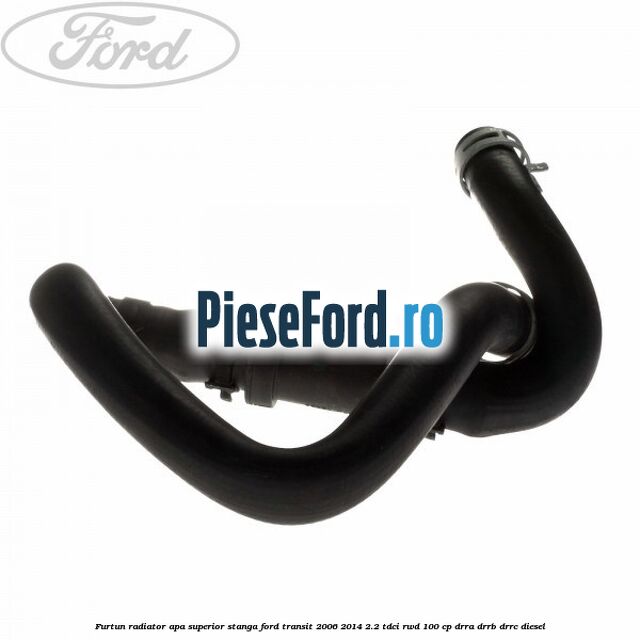 Furtun radiator apa superior, stanga Ford Transit 2006-2014 2.2 TDCi RWD 100 cp DRRA, DRRB, DRRC diesel