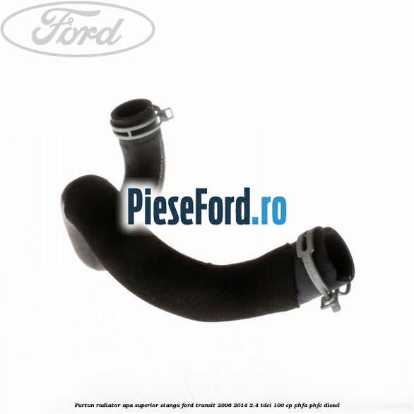 Furtun radiator apa superior, stanga Ford Transit 2006-2014 2.4 TDCi 100 cp PHFA, PHFC diesel