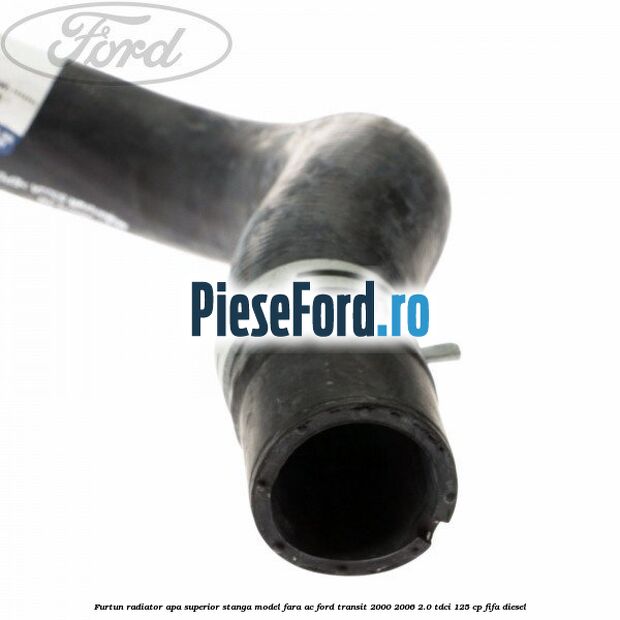 Furtun radiator apa superior, stanga model fara AC Ford Transit 2000-2006 2.0 TDCi 125 cp FIFA diesel