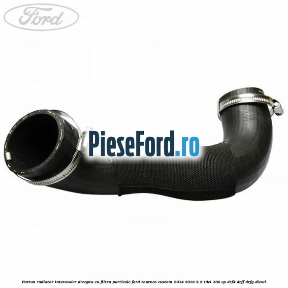 Furtun radiator intercooler dreapta cu filtru particule Ford Tourneo Custom 2014-2018 2.2 TDCi 100 cp DRF4, DRFF, DRFG diesel