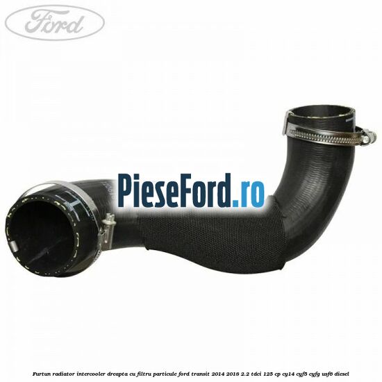 Furtun radiator intercooler dreapta cu filtru particule Ford Transit 2014-2018 2.2 TDCi 125 cp CY14, CYF5, CYFG, USF6 diesel