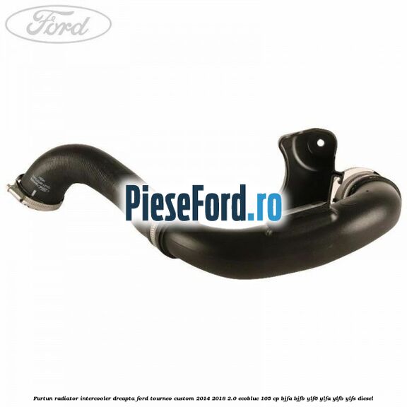 Furtun radiator intercooler dreapta Ford Tourneo Custom 2014-2018 2.0 EcoBlue 105 cp BJFA, BJFB, YLF6, YLFA, YLFB, YLFS diesel