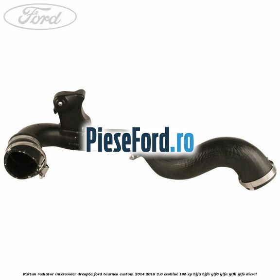 Furtun radiator intercooler dreapta Ford Tourneo Custom 2014-2018 2.0 EcoBlue 105 cp BJFA, BJFB, YLF6, YLFA, YLFB, YLFS diesel