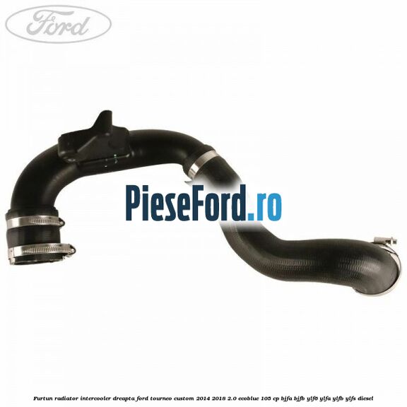 Furtun radiator intercooler dreapta Ford Tourneo Custom 2014-2018 2.0 EcoBlue 105 cp BJFA, BJFB, YLF6, YLFA, YLFB, YLFS diesel