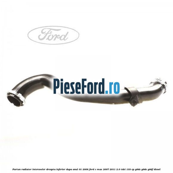 Furtun radiator intercooler dreapta inferior dupa anul 01/2008 Ford C-Max 2007-2011 2.0 TDCi 133 cp Furtun radiator intercooler dreapta inferior dupa anul 01/2008 Ford C-Max 2007-2011 2.0 TDCi 133 cp G6DC, G6DE, G6DF diesel