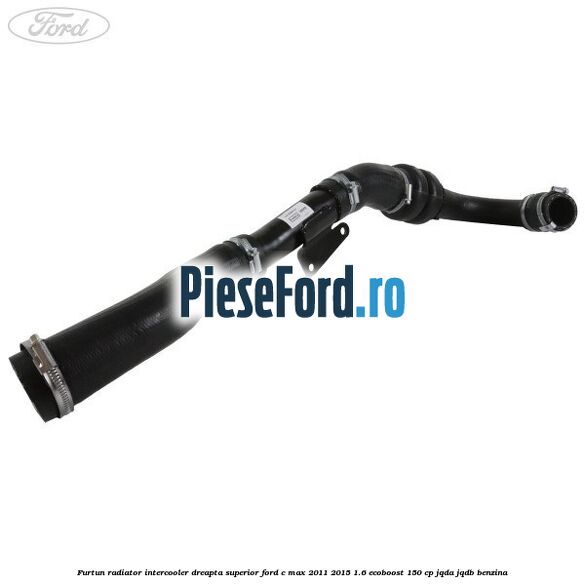 Furtun radiator intercooler dreapta superior Ford C-Max 2011-2015 1.6 EcoBoost 150 cp JQDA, JQDB benzina