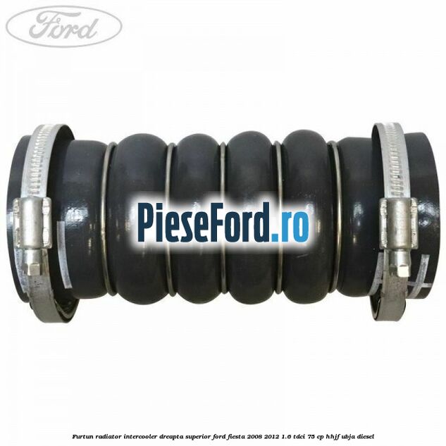 Furtun radiator intercooler dreapta superior Ford Fiesta 2008-2012 1.6 TDCi 75 cp HHJF, UBJA diesel