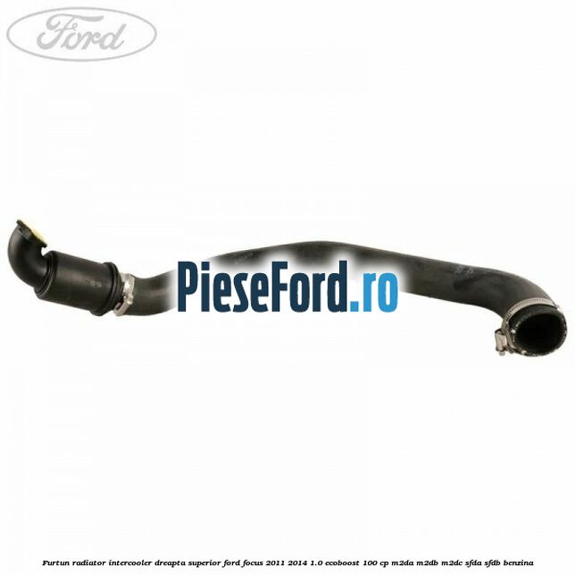Furtun radiator intercooler dreapta superior Ford Focus 2011-2014 1.0 EcoBoost 100 cp M2DA, M2DB, M2DC, SFDA, SFDB benzina