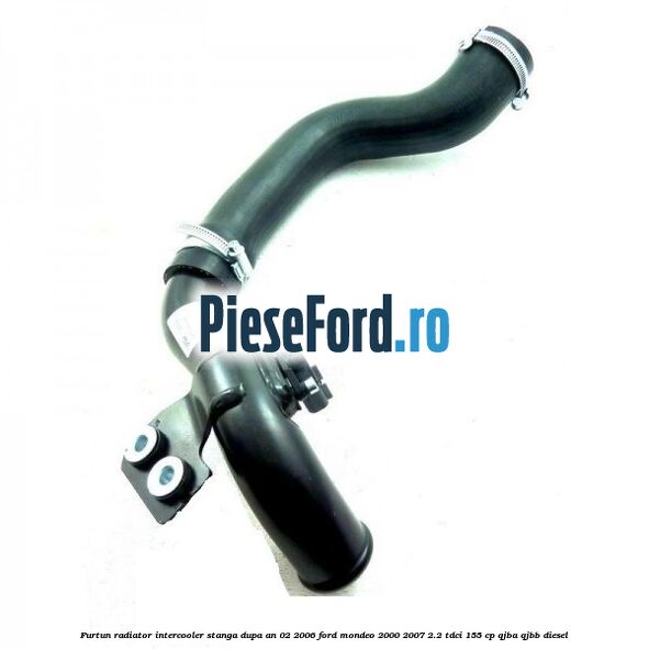 Furtun radiator intercooler stanga dupa an 02/2006 Ford Mondeo 2000-2007 2.2 TDCi 155 cp QJBA, QJBB diesel