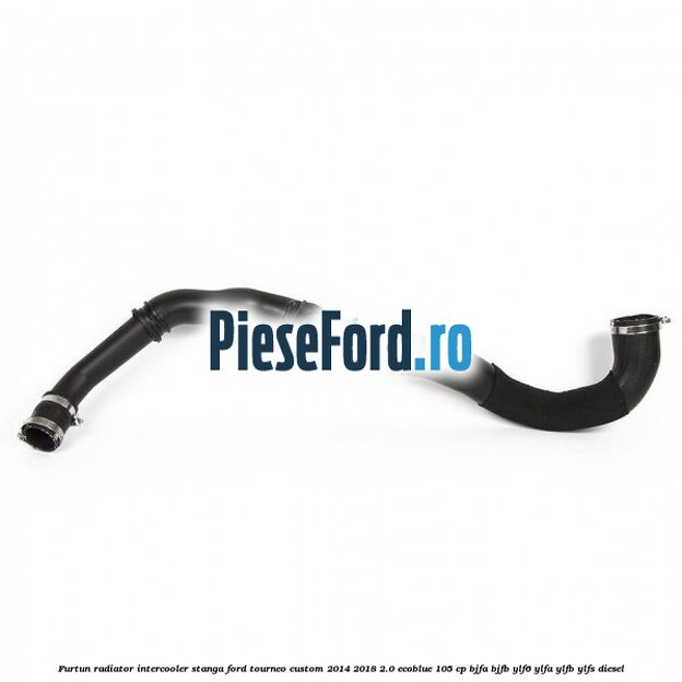 Furtun radiator intercooler stanga Ford Tourneo Custom 2014-2018 2.0 EcoBlue 105 cp BJFA, BJFB, YLF6, YLFA, YLFB, YLFS diesel