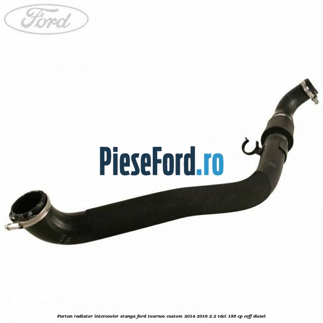 Furtun radiator intercooler stanga Ford Tourneo Custom 2014-2018 2.2 TDCi 155 cp CVFF diesel