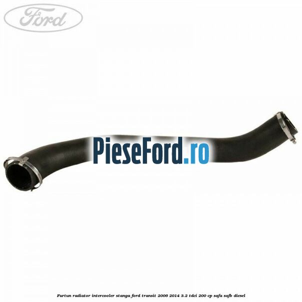 Furtun radiator intercooler stanga Ford Transit 2006-2014 3.2 TDCi 200 cp Furtun radiator intercooler stanga Ford Transit 2006-2014 3.2 TDCi 200 cp SAFA, SAFB diesel