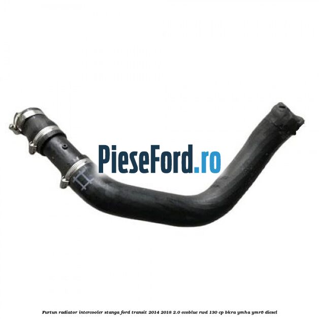 Furtun radiator intercooler stanga Ford Transit 2014-2018 2.0 EcoBlue RWD 130 cp BKRA, YMHA, YMR6 diesel