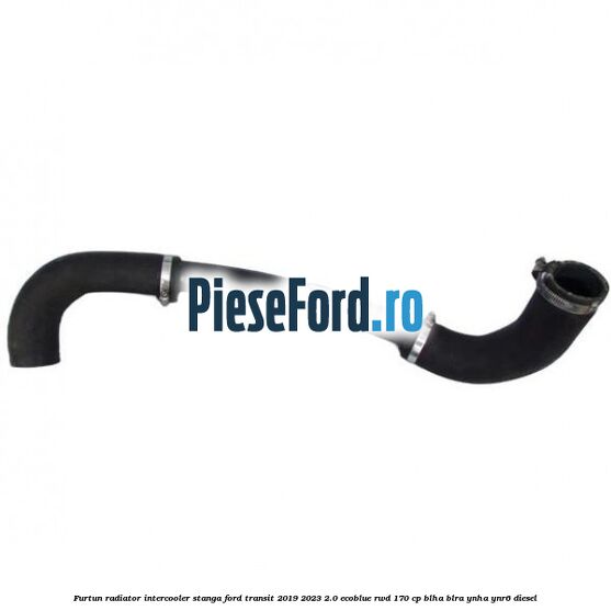 Furtun radiator intercooler stanga Ford Transit 2019-2023 2.0 EcoBlue RWD 170 cp BLHA, BLRA, YNHA, YNR6 diesel