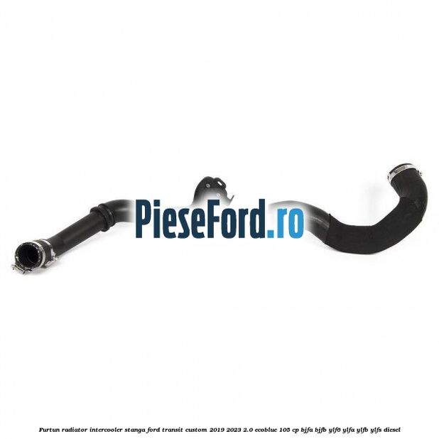 Furtun radiator intercooler stanga Ford Transit Custom 2019-2023 2.0 EcoBlue 105 cp BJFA, BJFB, YLF6, YLFA, YLFB, YLFS diesel