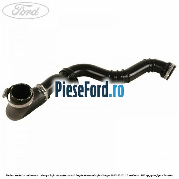 Furtun radiator intercooler stanga inferior auto cutie 6 trepte automata Ford Kuga 2013-2016 1.6 EcoBoost 150 cp JQMA, JQMB benzina