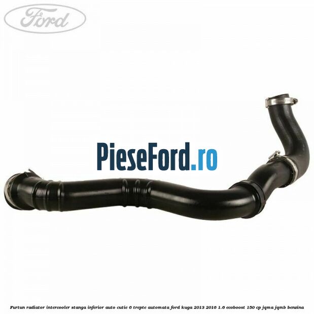 Furtun radiator intercooler stanga inferior auto cutie 6 trepte automata Ford Kuga 2013-2016 1.6 EcoBoost 150 cp JQMA, JQMB benzina
